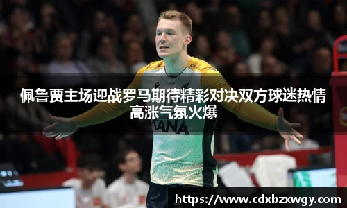 佩鲁贾主场迎战罗马期待精彩对决双方球迷热情高涨气氛火爆