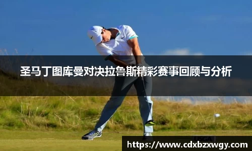 圣马丁图库曼对决拉鲁斯精彩赛事回顾与分析