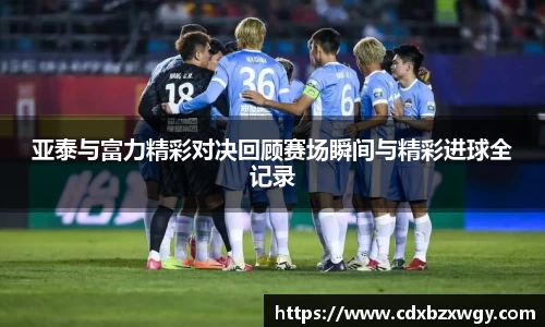 亚泰与富力精彩对决回顾赛场瞬间与精彩进球全记录