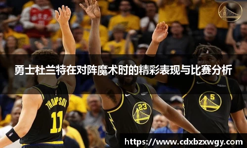 勇士杜兰特在对阵魔术时的精彩表现与比赛分析