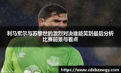 利马索尔与苏黎世的激烈对决谁能笑到最后分析比赛前景与看点