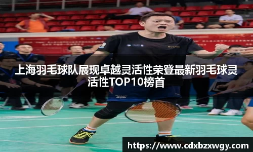 上海羽毛球队展现卓越灵活性荣登最新羽毛球灵活性TOP10榜首