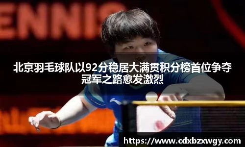北京羽毛球队以92分稳居大满贯积分榜首位争夺冠军之路愈发激烈