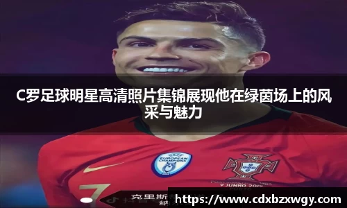 C罗足球明星高清照片集锦展现他在绿茵场上的风采与魅力