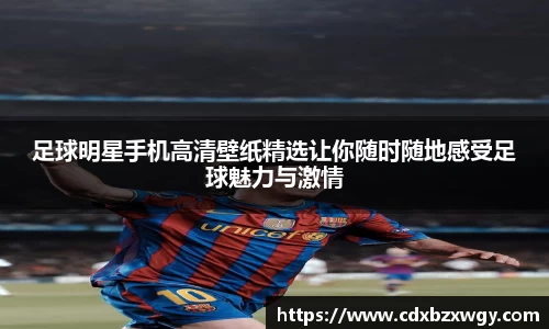 足球明星手机高清壁纸精选让你随时随地感受足球魅力与激情