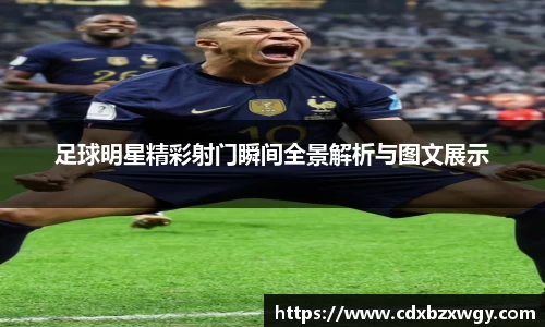 足球明星精彩射门瞬间全景解析与图文展示